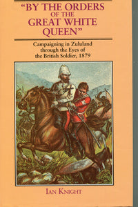 ‘By The Orders of the Great White Queen; Campaigning in Zululand through the eyes of the British Soldier 1879’ by Ian Knight