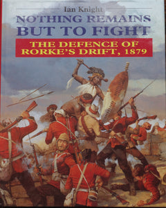 NOTHING REMAINS BUT TO FIGHT; THE DEFENCE OF RORKE'S DRIFT, by Ian Knight