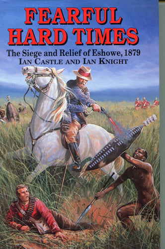 'FEARFUL HARD TIMES; THE SIEGE AND RELIEF OF ESHOWE' by Ian Castle and Ian Knight