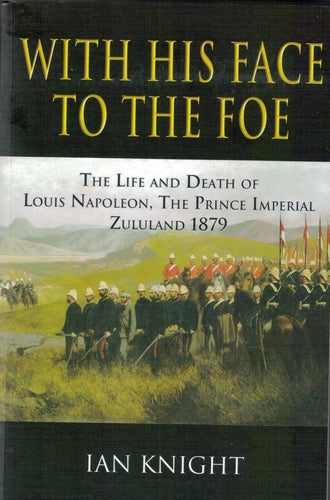 'With His Face To The Foe; The Life and Death of Louis Napoleon, the Prince Imperial, Zululand 1879'